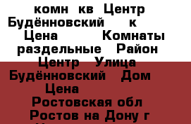  2 комн. кв, Центр, Будённовский, 4/5к 48/32/6; Цена 2250000 Комнаты раздельные › Район ­ Центр › Улица ­ Будённовский › Дом ­ 54 › Цена ­ 2 250 000 - Ростовская обл., Ростов-на-Дону г. Недвижимость » Квартиры продажа   . Ростовская обл.,Ростов-на-Дону г.